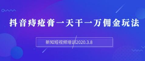 新知短视频培训：抖音痔疮膏一天干一万佣金玩法分享（视频+文档）-一课资源