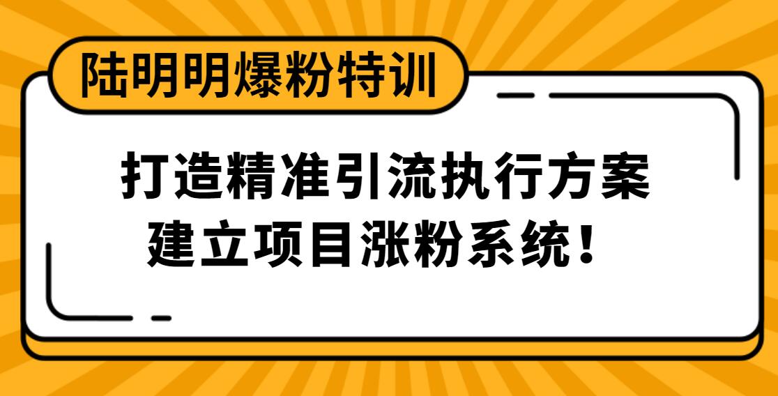 陆明明爆粉特训：打造精准引流执行方案，建立项目涨粉系统！-一课资源