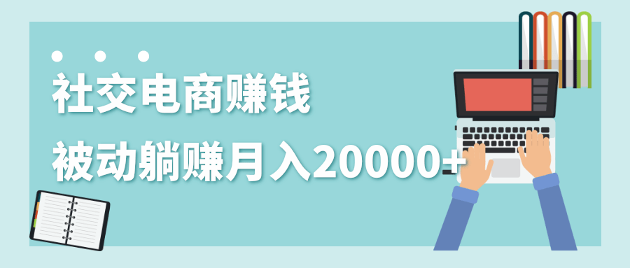 2020年最赚钱的副业，社交电商被动躺赚月入20000+，躺着就有收入（视频+文档）-一课资源