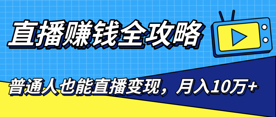 直播赚钱全攻略，0粉丝流量玩法，普通人也能直播变现，月入10万+（25节视频）-一课资源