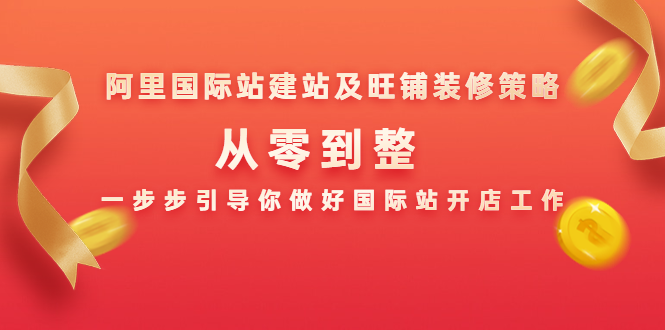 阿里国际站建站及旺铺装修策略：从零到整，一步步引导你做好国际站开店工作-一课资源