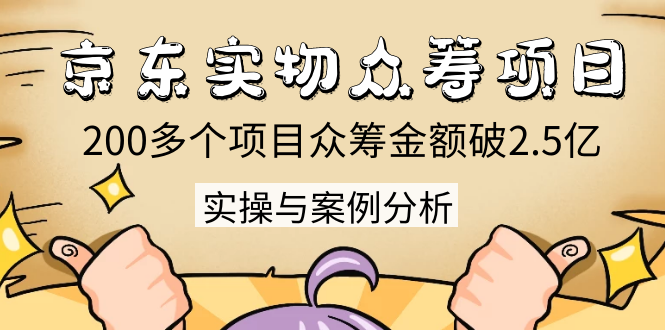 京东实物众筹项目：200多个项目众筹金额破2.5亿，实操与案例分析（4节课）-一课资源