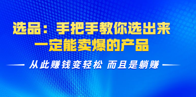 选品：手把手教你选出来，一定能卖爆的产品 从此赚钱变轻松 而且是躺赚-一课资源