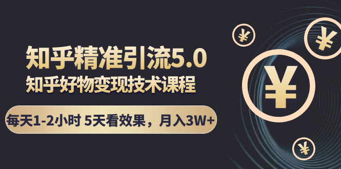 知乎精准引流5.0+知乎好物变现技术课程：每天1-2小时5天看效果，月入3W+-一课资源