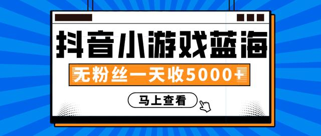 赚钱计划：抖音小游戏蓝海项目，无粉丝一天收入5000+-一课资源