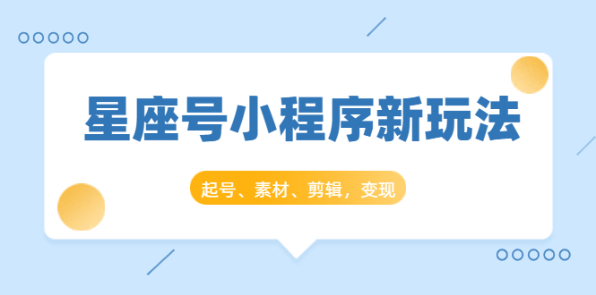 星座号小程序新玩法：起号、素材、剪辑，如何变现（附素材）-一课资源