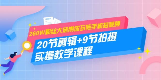 260W粉丝大佬带你玩转手机短视频：20节剪辑+9节拍摄 实操教学课程-一课资源