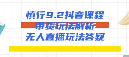 慎行抖音课程：带货玩法解析+无人直播玩法答疑-一课资源