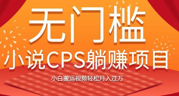 无门槛小说CPS躺赚项目，小白搬运视频轻松月入过万-一课资源