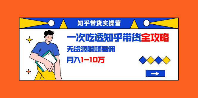 知乎带货实操营：一次吃透知乎带货全攻略 无货源躺赚高佣，月入1-10万-一课资源