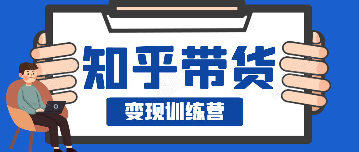 知乎带货变现训练营，教你0成本变现，告别拿死工资的生活-一课资源