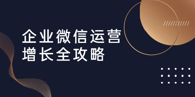 企业微信运营增长全攻略：引流+裂变+运营+成交（16节体系课）-一课资源