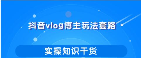 抖音vlog博主玩法套路详解，既能玩又能轻松赚钱的短视频玩法-一课资源