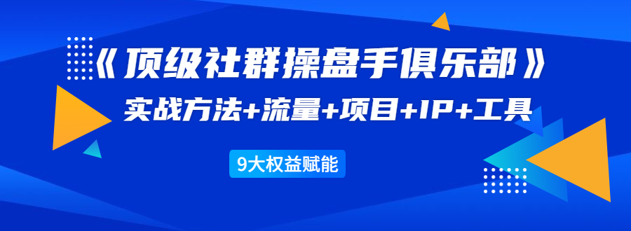 《顶级社群操盘手俱乐部》实战方法+流量+项目+IP+工具 9大权益赋能-一课资源