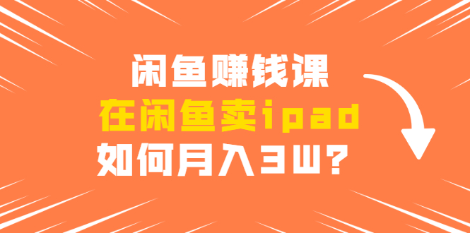 闲鱼赚钱课：在闲鱼卖ipad，如何月入3W？详细操作教程-一课资源