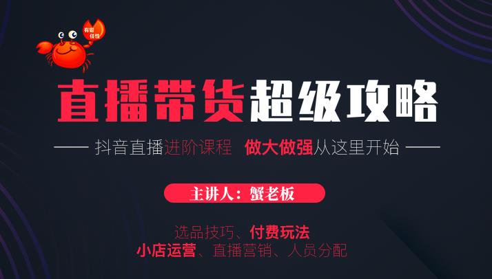 蟹老板抖音直播带货超级攻略：抖音直播带货的详细玩法，小店运营、付费投放等-一课资源