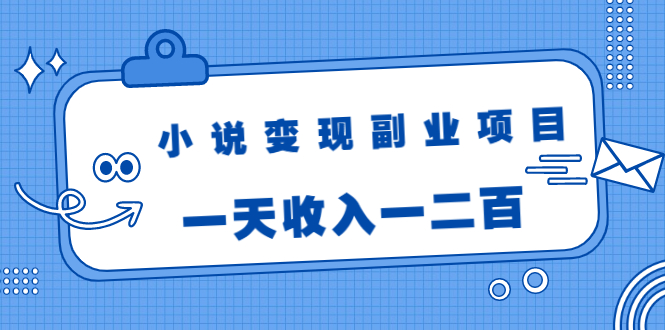 小说变现副业项目：老项目新玩法，视频被动引流躺赚模式，一天收入一二百-一课资源