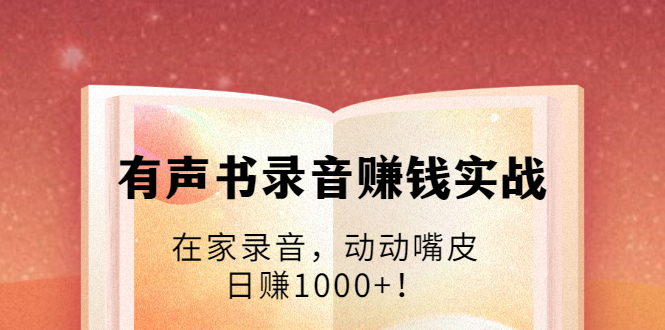 有声书录音赚钱实战：在家录音，动动嘴皮，日赚1000+！-一课资源