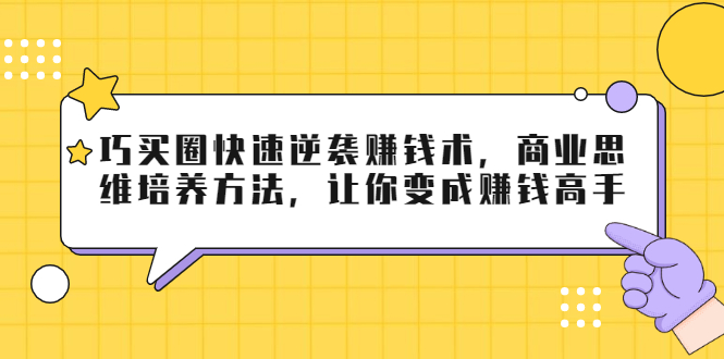 巧买圈快速逆袭赚钱术，商业思维培养方法，让你变成赚钱高手-一课资源