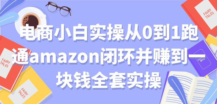 电商小白实操从0到1跑通amazon闭环并赚到一块钱全套实操【付费文章】-一课资源