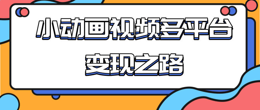 从快手小游戏到多平台多种形式变现，开启小动画推广变现之路-一课资源