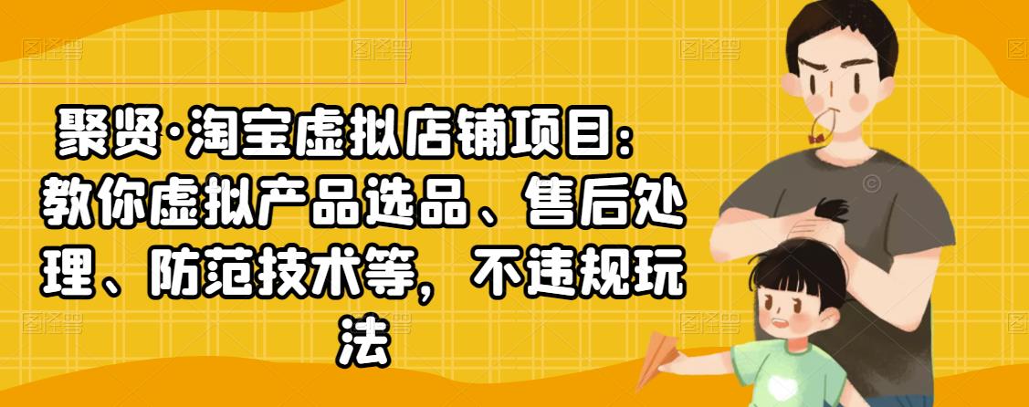 聚贤·淘宝虚拟店铺项目：教你虚拟产品选品、售后处理、防范技术等，不违规玩法-一课资源