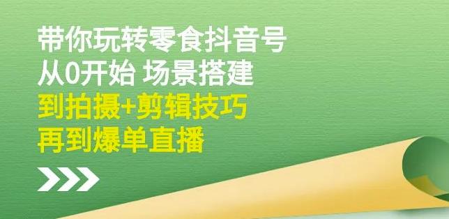 隋校长带你玩转抖音零食号：从0开始场景搭建，到拍摄+剪辑技巧，再到爆单直播-一课资源