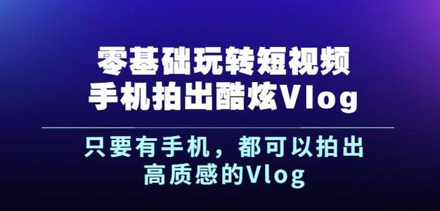 杨精坤零基础玩转短视频手机拍出酷炫Vlog，只要有手机就可以拍出高质感的Vlog-一课资源