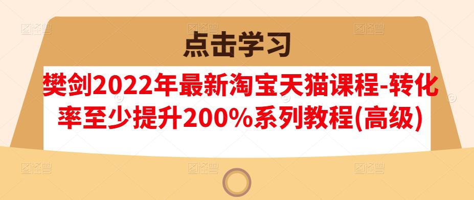 樊剑2022年最新淘宝天猫课程-转化率至少提升200%系列教程(高级)-一课资源