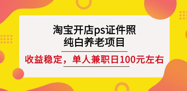 淘宝开店ps证件照，纯白养老项目，单人兼职稳定日100元(教程+软件+素材)-一课资源