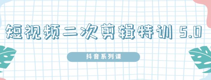 陆明明·短视频二次剪辑特训5.0，1部手机就可以操作，0基础掌握短视频二次剪辑和混剪技-一课资源