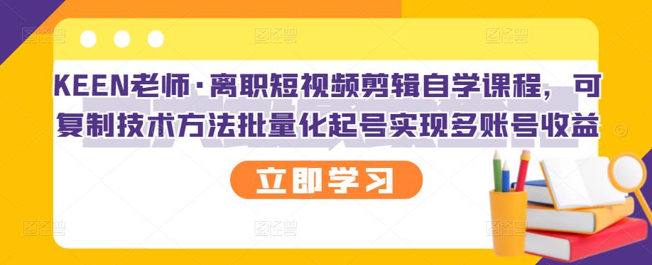 KEEN老师·离职短视频剪辑自学课程，可复制技术方法批量化起号实现多账号收益-一课资源