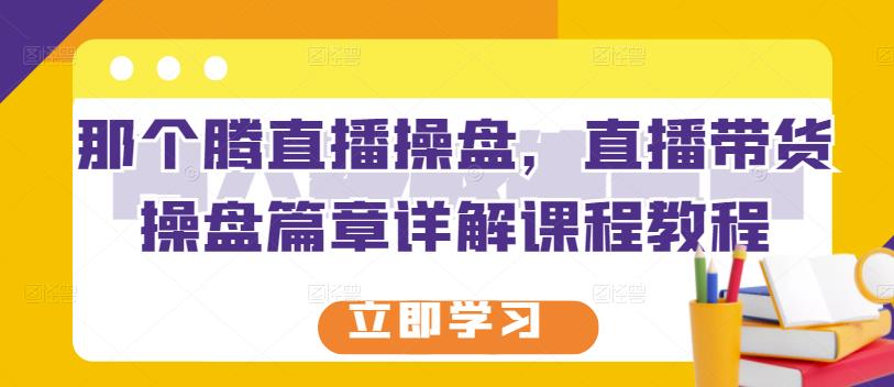 那个腾直播操盘，直播带货操盘篇章详解课程教程-一课资源