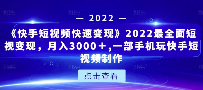 《快手短视频快速变现》2022最全面短视变现，月入3000＋,一部手机玩快手短视频制作-一课资源