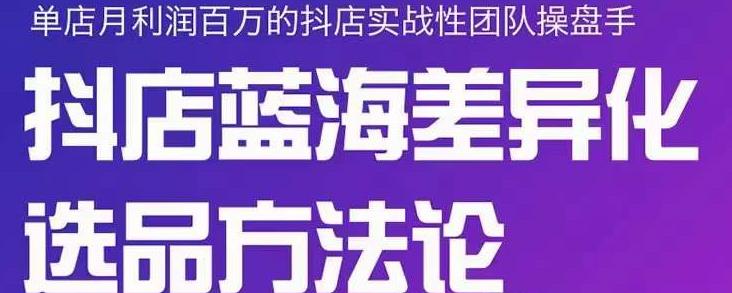 小卒抖店终极蓝海差异化选品方法论，全面介绍抖店无货源选品的所有方法-一课资源