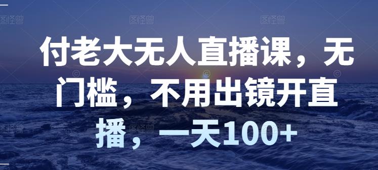 付老大无人直播课，无门槛，不用出镜开直播，一天100+-一课资源