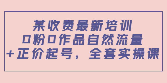 某最新收费培训内容：0粉0作品自然流量+正价起号，全套实操课-一课资源