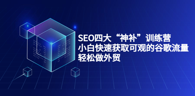 SEO四大“神补”训练营，小白快速获取可观的谷歌流量，轻松做外贸-一课资源