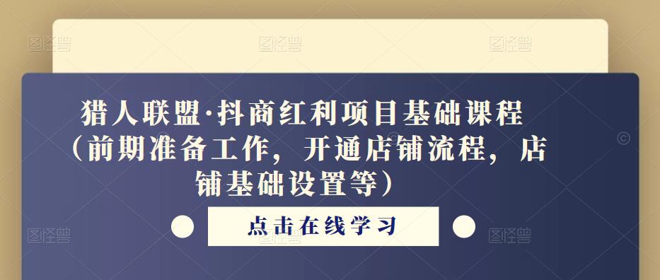 猎人联盟·抖商红利项目基础课程（前期准备工作，开通店铺流程，店铺基础设置等）-一课资源