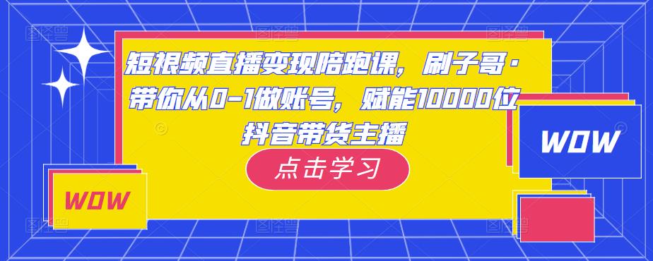 短视频直播变现陪跑课，刷子哥·带你从0-1做账号，赋能10000位抖音带货主播-一课资源