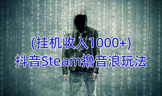 抖音Steam撸音浪玩法，挂机一天收入1000+不露脸 不说话 不封号 社恐人群福音-一课资源