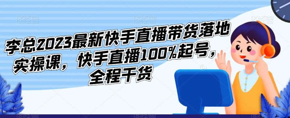 李总2023最新快手直播带货落地实操课，快手直播100%起号，全程干货-一课资源