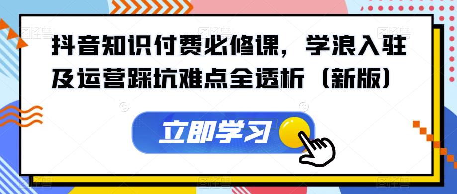 抖音知识付费必修课，学浪入驻及运营踩坑难点全透析（新版）-一课资源