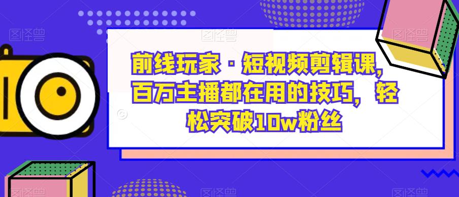 前线玩家·短视频剪辑课，百万主播都在用的技巧，轻松突破10w粉丝-一课资源