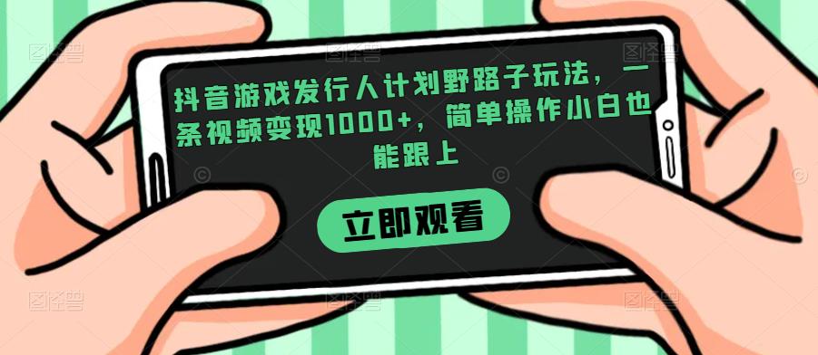 抖音游戏发行人计划野路子玩法，一条视频变现1000+，简单操作小白也能跟上【揭秘】-一课资源