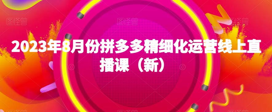 2023年8月份拼多多精细化运营线上直播课（新）-一课资源