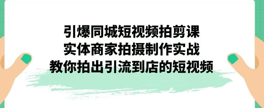 引爆同城短视频拍剪课，实体商家拍摄制作实战，教你拍出引流到店的短视频-一课资源