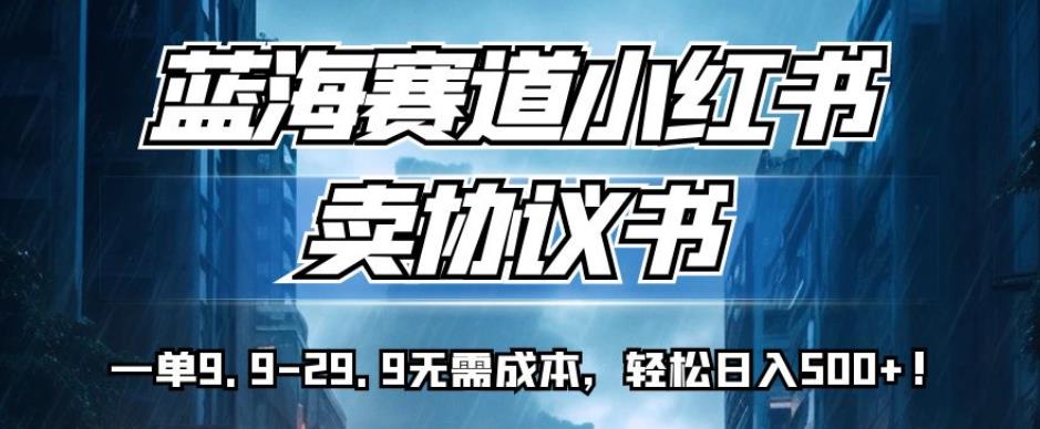 蓝海赛道小红书卖协议书，一单9.9-29.9无需成本，轻松日入500+!【揭秘】-一课资源