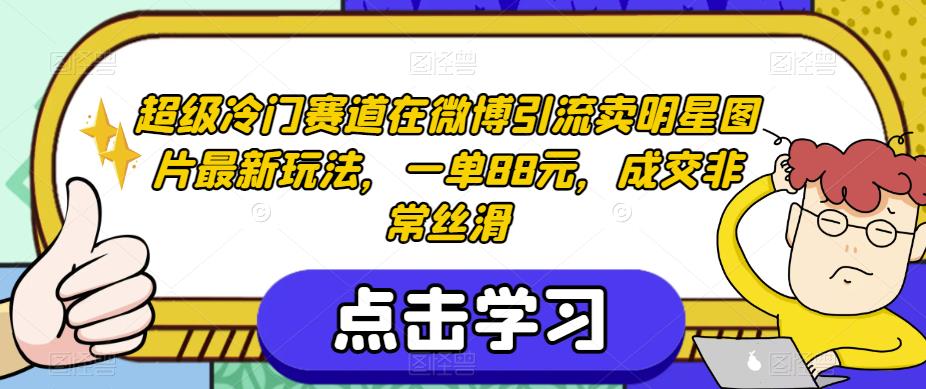 超级冷门赛道在微博引流卖明星图片最新玩法，一单88元，成交非常丝滑【揭秘】-一课资源