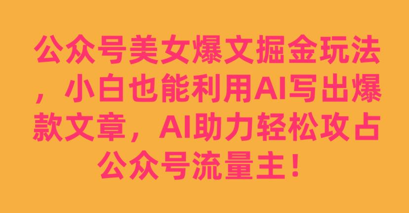 公众号美女爆文掘金玩法，小白也能利用AI写出爆款文章，AI助力轻松攻占公众号流量主【揭秘】-一课资源